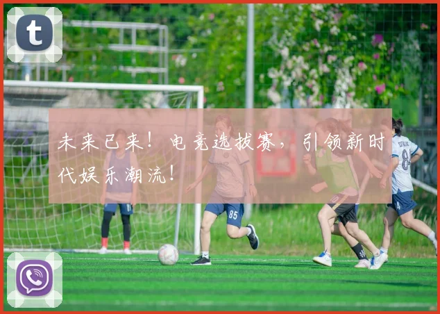 未来已来！电竞选拔赛，引领新时代娱乐潮流！